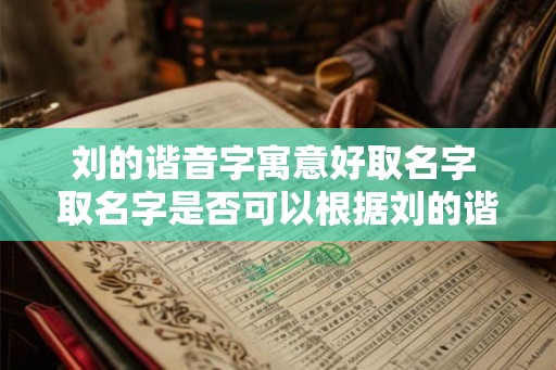 刘的谐音字寓意好取名字 取名字是否可以根据刘的谐音字寓意