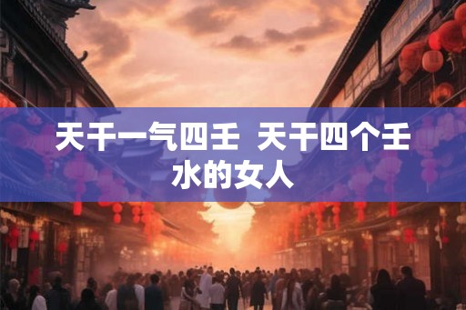 天干一气四壬  天干四个壬水的女人