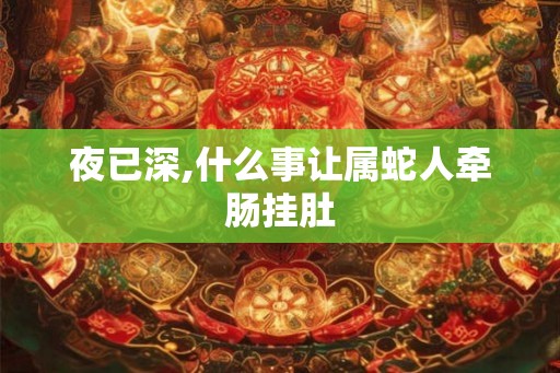 夜已深,什么事让属蛇人牵肠挂肚