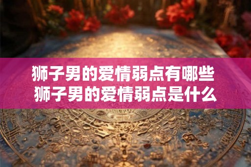 狮子男的爱情弱点有哪些 狮子男的爱情弱点是什么