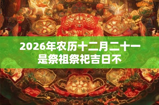 2026年农历十二月二十一是祭祖祭祀吉日不