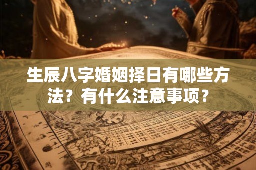 生辰八字婚姻择日有哪些方法?有什么注意事项? 生辰八字婚姻择日有哪些方法?有什么注意事项?