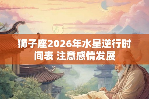 狮子座2026年水星逆行时间表 注意感情发展