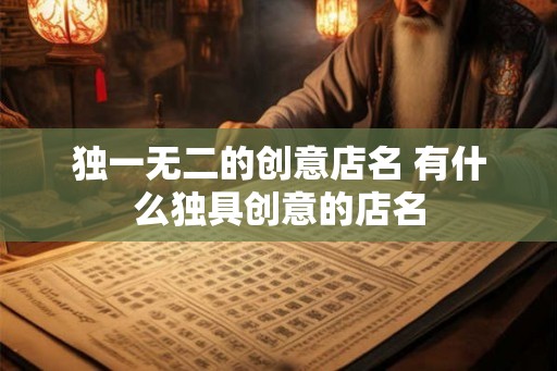 独一无二的创意店名 有什么独具创意的店名 独一无二的创意店名 有什么独具创意的店名