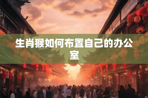 生肖猴如何布置自己的办公室