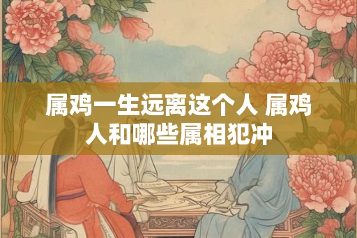 属鸡一生远离这个人 属鸡人和哪些属相犯冲 属鸡一生远离这个人 属鸡人和哪些属相犯冲