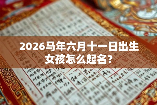 2026马年六月十一日出生女孩怎么起名？