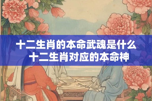 十二生肖的本命武魂是什么  十二生肖对应的本命神