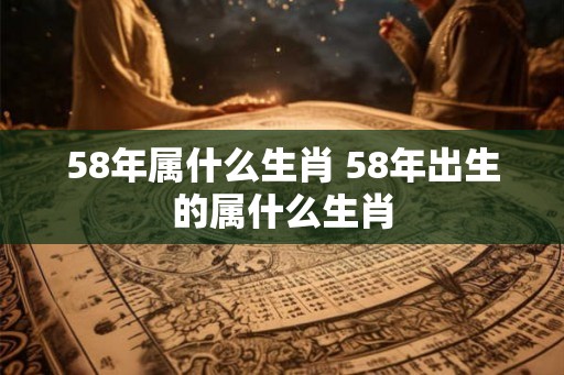 58年属什么生肖 58年出生的属什么生肖