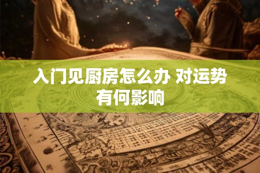 入门见厨房怎么办 对运势有何影响