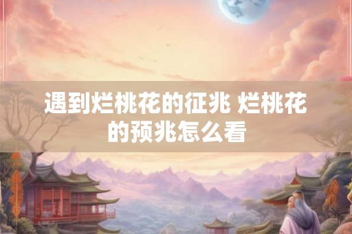 遇到烂桃花的征兆 烂桃花的预兆怎么看