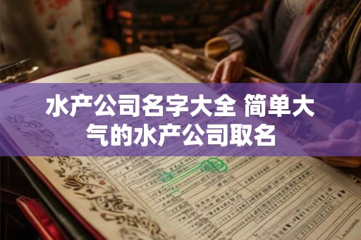 水产公司名字大全 简单大气的水产公司取名