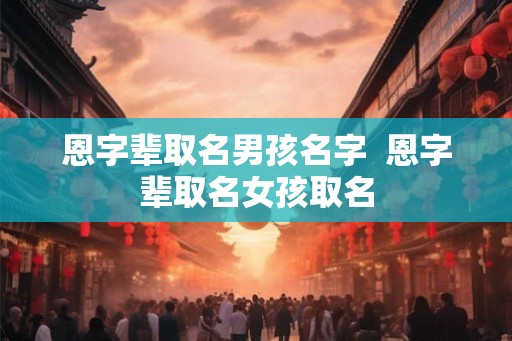 恩字辈取名男孩名字  恩字辈取名女孩取名