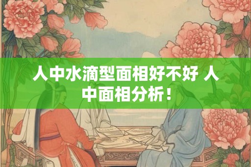 人中水滴型面相好不好 人中面相分析！