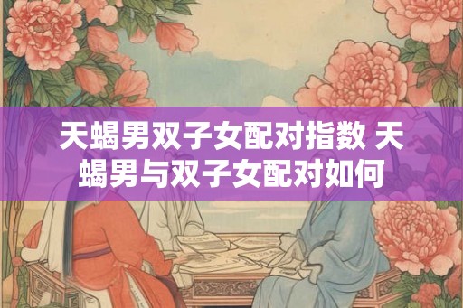 天蝎男双子女配对指数 天蝎男与双子女配对如何 天蝎男双子女配对指数 天蝎男与双子女配对如何