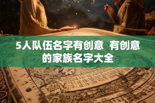 5人队伍名字有创意  有创意的家族名字大全