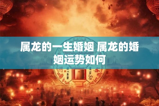 属龙的一生婚姻 属龙的婚姻运势如何