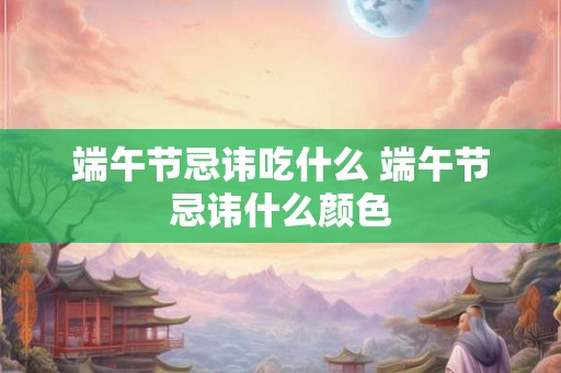 端午节忌讳吃什么 端午节忌讳什么颜色