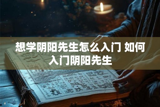想学阴阳先生怎么入门 如何入门阴阳先生