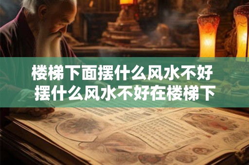楼梯下面摆什么风水不好 摆什么风水不好在楼梯下