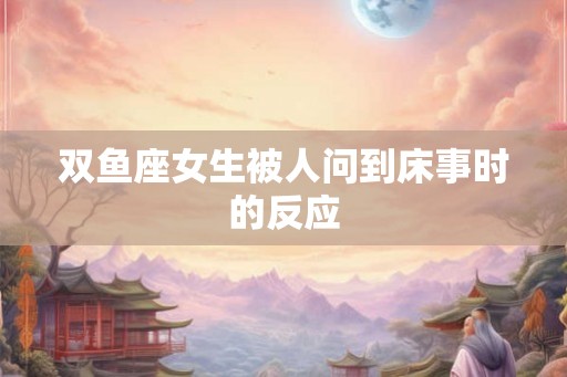双鱼座女生被人问到床事时的反应