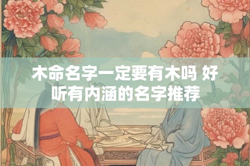 木命名字一定要有木吗 好听有内涵的名字推荐