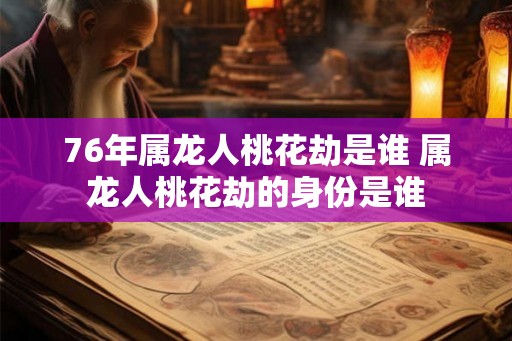 76年属龙人桃花劫是谁 属龙人桃花劫的身份是谁