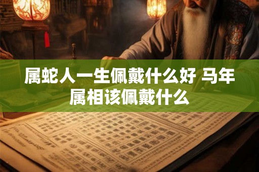 属蛇人一生佩戴什么好 马年属相该佩戴什么