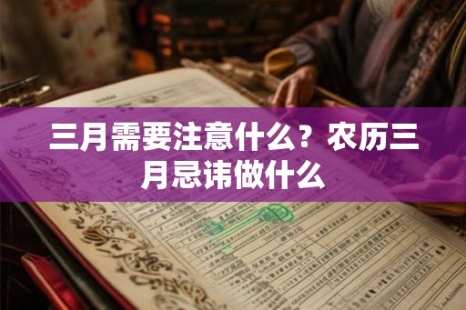 三月需要注意什么？农历三月忌讳做什么