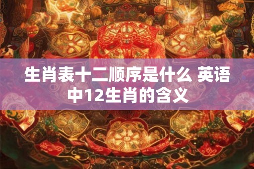 生肖表十二顺序是什么 英语中12生肖的含义 生肖表十二顺序是什么 英语中12生肖的含义