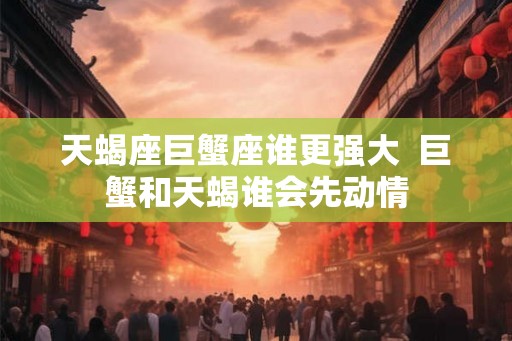 天蝎座巨蟹座谁更强大  巨蟹和天蝎谁会先动情