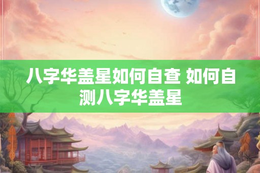 八字华盖星如何自查 如何自测八字华盖星 八字华盖星如何自查 如何自测八字华盖星