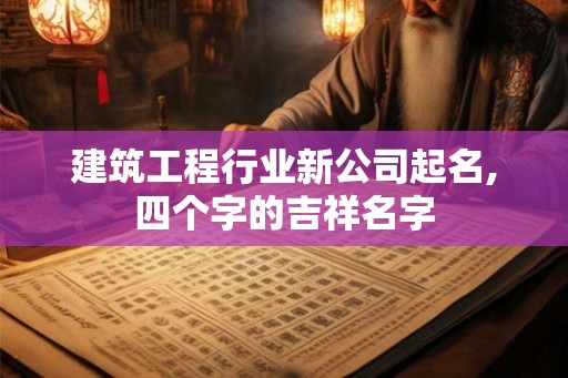 建筑工程行业新公司起名,四个字的吉祥名字