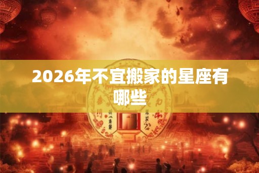 2026年不宜搬家的星座有哪些