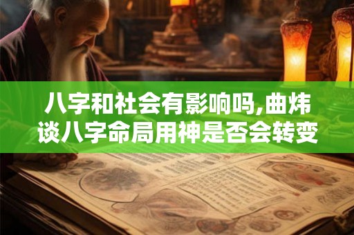 八字和社会有影响吗,曲炜谈八字命局用神是否会转变？