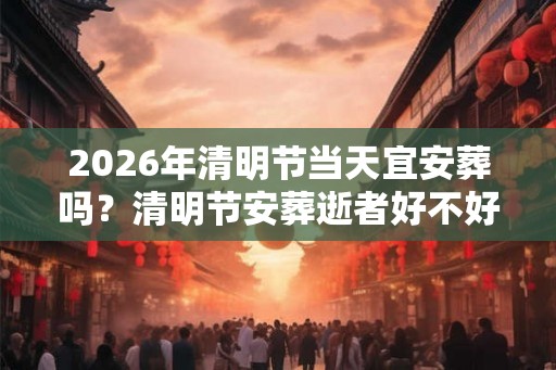 2026年清明节当天宜安葬吗？清明节安葬逝者好不好？