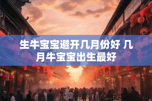 生牛宝宝避开几月份好 几月牛宝宝出生最好