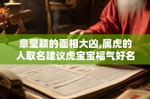 章莹颖的面相大凶,属虎的人取名建议虎宝宝福气好名字大全