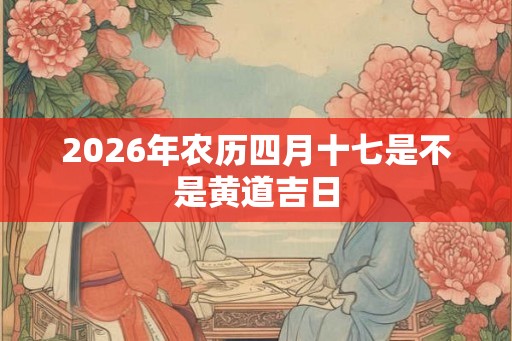 2026年农历四月十七是不是黄道吉日
