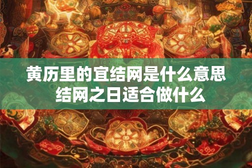 黄历里的宜结网是什么意思  结网之日适合做什么