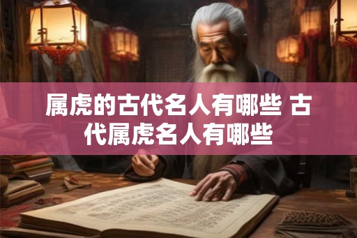 属虎的古代名人有哪些 古代属虎名人有哪些