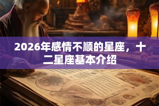 2026年感情不顺的星座，十二星座基本介绍
