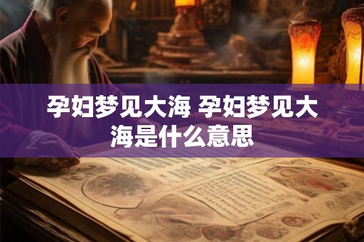 孕妇梦见大海 孕妇梦见大海是什么意思 孕妇梦见大海 孕妇梦见大海是什么意思