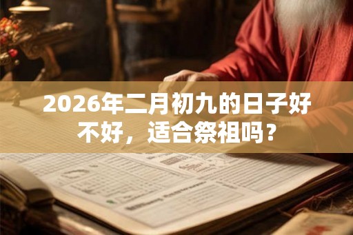 2026年二月初九的日子好不好，适合祭祖吗？