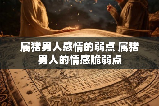 属猪男人感情的弱点 属猪男人的情感脆弱点