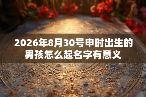 2026年8月30号申时出生的男孩怎么起名字有意义