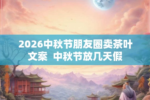 2026中秋节朋友圈卖茶叶文案  中秋节放几天假