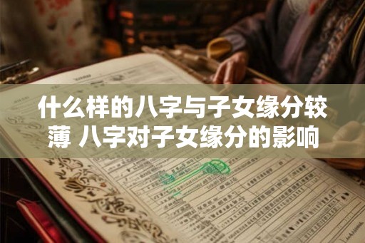 什么样的八字与子女缘分较薄 八字对子女缘分的影响