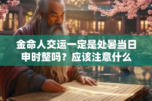 金命人交运一定是处暑当日申时整吗？应该注意什么