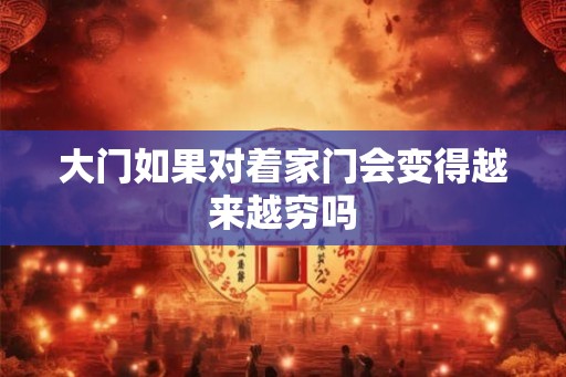 大门如果对着家门会变得越来越穷吗 大门如果对着家门会变得越来越穷吗